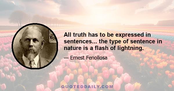 All truth has to be expressed in sentences... the type of sentence in nature is a flash of lightning.