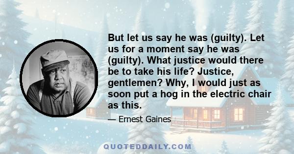 But let us say he was (guilty). Let us for a moment say he was (guilty). What justice would there be to take his life? Justice, gentlemen? Why, I would just as soon put a hog in the electric chair as this.