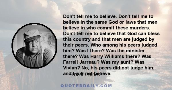 Don't tell me to believe. Don't tell me to believe in the same God or laws that men believe in who commit these murders. Don't tell me to believe that God can bless this country and that men are judged by their peers.