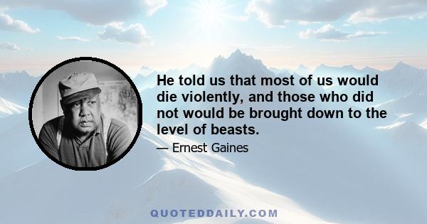 He told us that most of us would die violently, and those who did not would be brought down to the level of beasts.