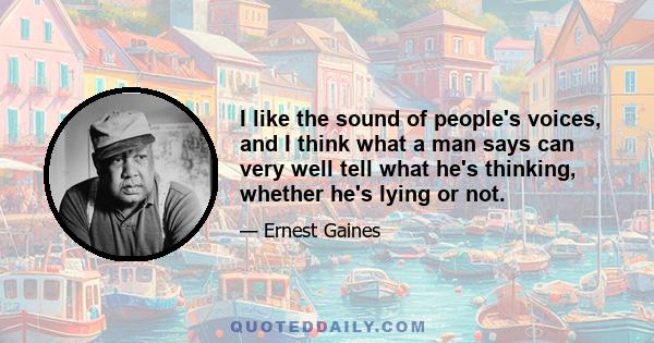 I like the sound of people's voices, and I think what a man says can very well tell what he's thinking, whether he's lying or not.