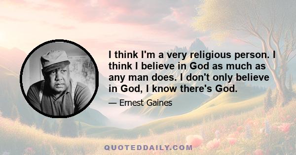 I think I'm a very religious person. I think I believe in God as much as any man does. I don't only believe in God, I know there's God.