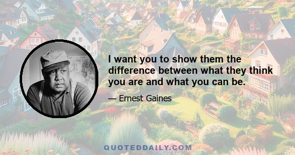 I want you to show them the difference between what they think you are and what you can be.