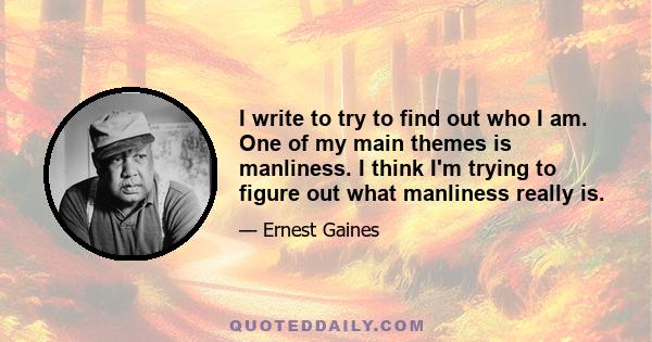 I write to try to find out who I am. One of my main themes is manliness. I think I'm trying to figure out what manliness really is.