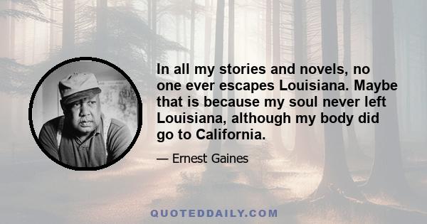 In all my stories and novels, no one ever escapes Louisiana. Maybe that is because my soul never left Louisiana, although my body did go to California.