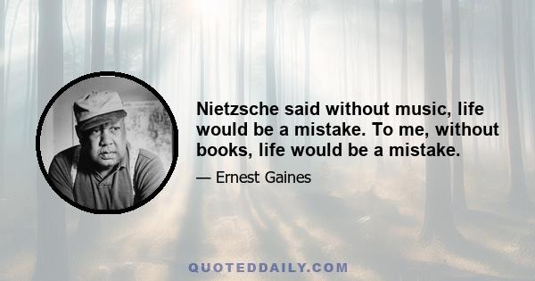 Nietzsche said without music, life would be a mistake. To me, without books, life would be a mistake.