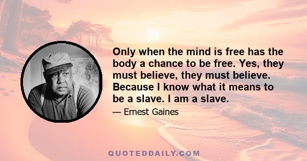 Only when the mind is free has the body a chance to be free. Yes, they must believe, they must believe. Because I know what it means to be a slave. I am a slave.