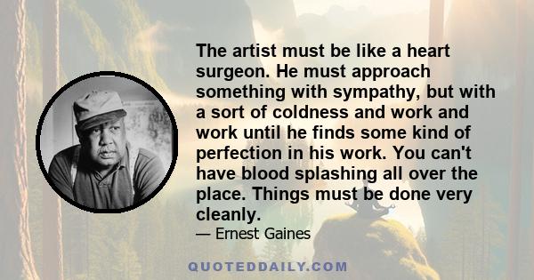 The artist must be like a heart surgeon. He must approach something with sympathy, but with a sort of coldness and work and work until he finds some kind of perfection in his work. You can't have blood splashing all