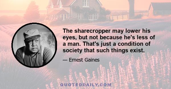 The sharecropper may lower his eyes, but not because he's less of a man. That's just a condition of society that such things exist.