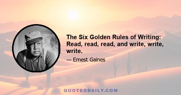 The Six Golden Rules of Writing: Read, read, read, and write, write, write.