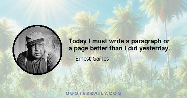 Today I must write a paragraph or a page better than I did yesterday.