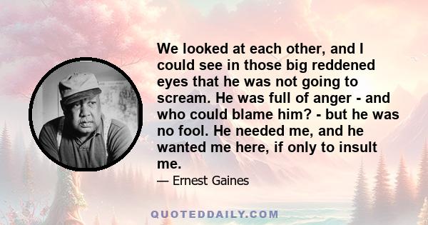 We looked at each other, and I could see in those big reddened eyes that he was not going to scream. He was full of anger - and who could blame him? - but he was no fool. He needed me, and he wanted me here, if only to