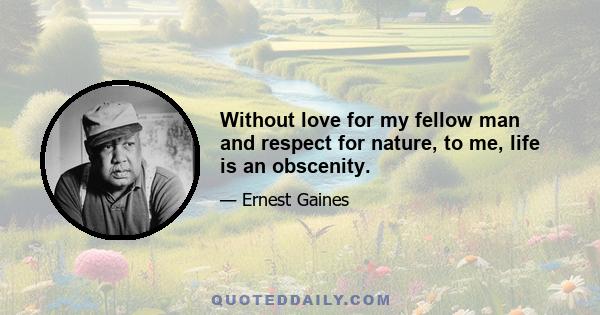 Without love for my fellow man and respect for nature, to me, life is an obscenity.