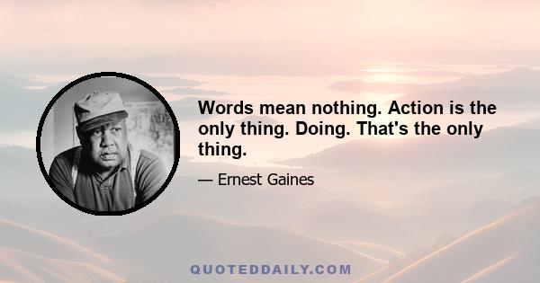 Words mean nothing. Action is the only thing. Doing. That's the only thing.