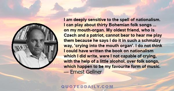 I am deeply sensitive to the spell of nationalism. I can play about thirty Bohemian folk songs ... on my mouth-organ. My oldest friend, who is Czech and a patriot, cannot bear to hear me play them because he says I do