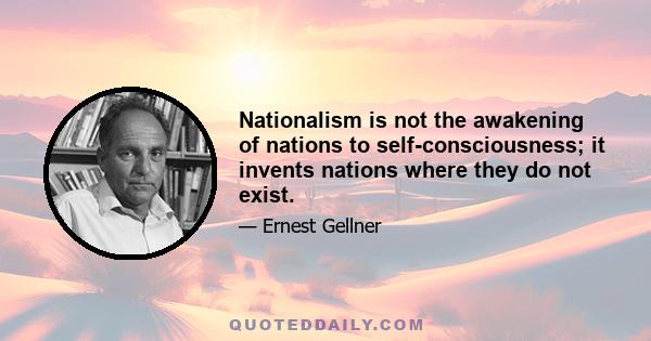 Nationalism is not the awakening of nations to self-consciousness; it invents nations where they do not exist.