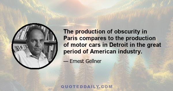 The production of obscurity in Paris compares to the production of motor cars in Detroit in the great period of American industry.