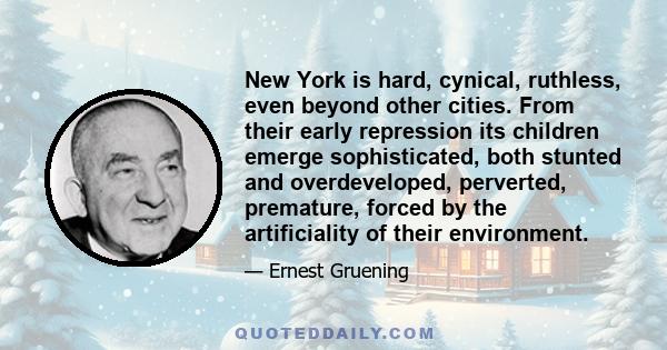 New York is hard, cynical, ruthless, even beyond other cities. From their early repression its children emerge sophisticated, both stunted and overdeveloped, perverted, premature, forced by the artificiality of their