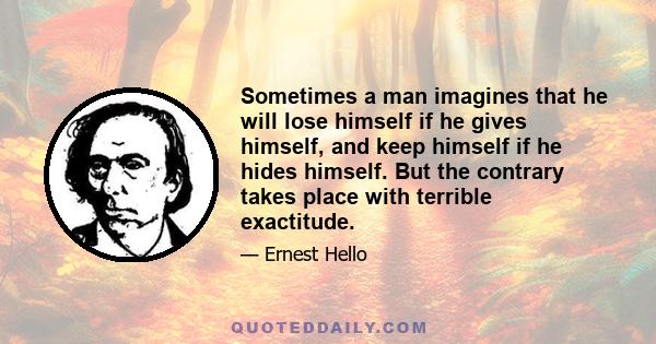 Sometimes a man imagines that he will lose himself if he gives himself, and keep himself if he hides himself. But the contrary takes place with terrible exactitude.