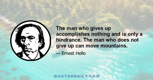 The man who gives up accomplishes nothing and is only a hindrance. The man who does not give up can move mountains.