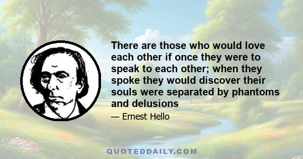 There are those who would love each other if once they were to speak to each other; when they spoke they would discover their souls were separated by phantoms and delusions