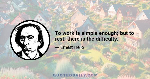 To work is simple enough; but to rest, there is the difficulty.