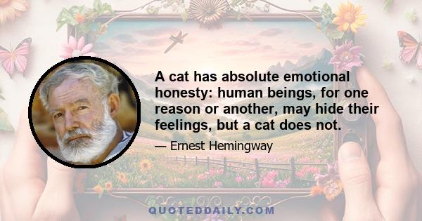 A cat has absolute emotional honesty: human beings, for one reason or another, may hide their feelings, but a cat does not.