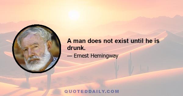 A man does not exist until he is drunk.