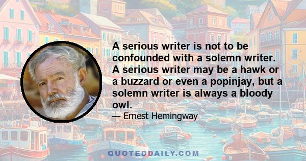 A serious writer is not to be confounded with a solemn writer. A serious writer may be a hawk or a buzzard or even a popinjay, but a solemn writer is always a bloody owl.