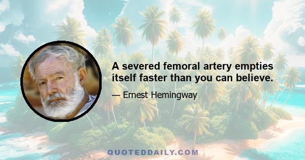 A severed femoral artery empties itself faster than you can believe.