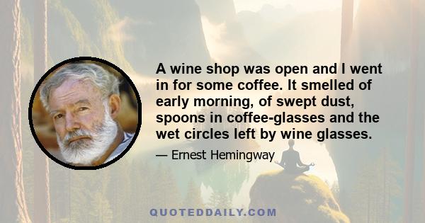 A wine shop was open and I went in for some coffee. It smelled of early morning, of swept dust, spoons in coffee-glasses and the wet circles left by wine glasses.