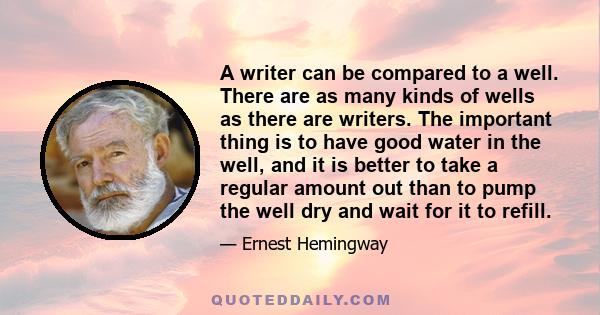 A writer can be compared to a well. There are as many kinds of wells as there are writers. The important thing is to have good water in the well, and it is better to take a regular amount out than to pump the well dry