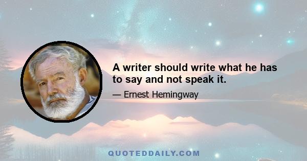 A writer should write what he has to say and not speak it.