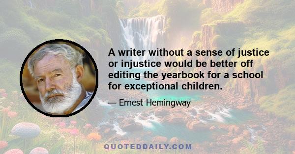 A writer without a sense of justice or injustice would be better off editing the yearbook for a school for exceptional children.