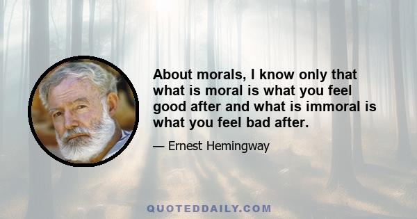 About morals, I know only that what is moral is what you feel good after and what is immoral is what you feel bad after.