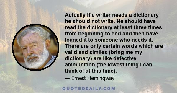 Actually if a writer needs a dictionary he should not write. He should have read the dictionary at least three times from beginning to end and then have loaned it to someone who needs it. There are only certain words