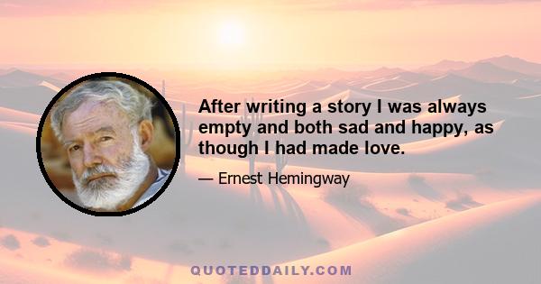 After writing a story I was always empty and both sad and happy, as though I had made love.