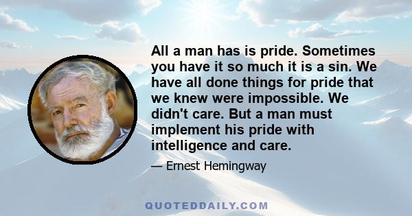 All a man has is pride. Sometimes you have it so much it is a sin. We have all done things for pride that we knew were impossible. We didn't care. But a man must implement his pride with intelligence and care.