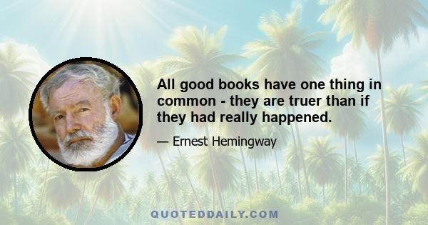 All good books have one thing in common - they are truer than if they had really happened.