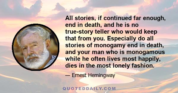 All stories, if continued far enough, end in death, and he is no true-story teller who would keep that from you. Especially do all stories of monogamy end in death, and your man who is monogamous while he often lives