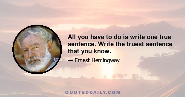 All you have to do is write one true sentence. Write the truest sentence that you know.