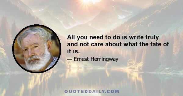 All you need to do is write truly and not care about what the fate of it is.