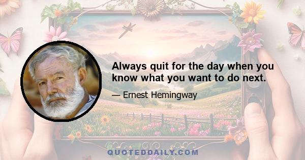 Always quit for the day when you know what you want to do next.