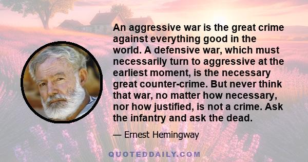 An aggressive war is the great crime against everything good in the world. A defensive war, which must necessarily turn to aggressive at the earliest moment, is the necessary great counter-crime. But never think that