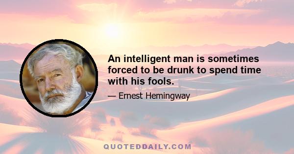 An intelligent man is sometimes forced to be drunk to spend time with his fools.