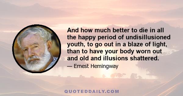 And how much better to die in all the happy period of undisillusioned youth, to go out in a blaze of light, than to have your body worn out and old and illusions shattered.