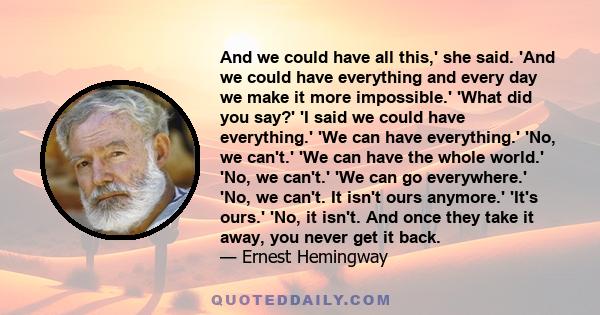 And we could have all this,' she said. 'And we could have everything and every day we make it more impossible.' 'What did you say?' 'I said we could have everything.' 'We can have everything.' 'No, we can't.' 'We can