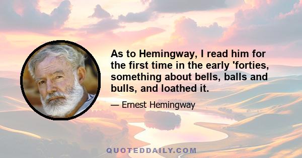 As to Hemingway, I read him for the first time in the early 'forties, something about bells, balls and bulls, and loathed it.