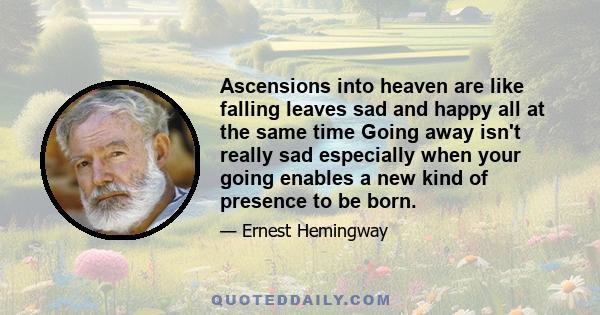 Ascensions into heaven are like falling leaves sad and happy all at the same time Going away isn't really sad especially when your going enables a new kind of presence to be born.