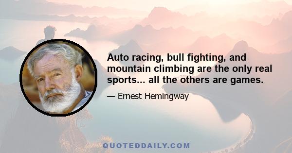 Auto racing, bull fighting, and mountain climbing are the only real sports... all the others are games.